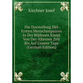 

Книга Die Darstellung Des Ersten Menschenpaares In Der Bildenen Kunst Von Der Ältesten Zeit Bis Auf Unsere Tage (German Edition). Kirchner Josef