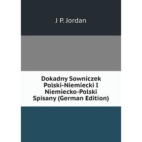 

Книга Dokadny Sowniczek Polski-Niemiecki I Niemiecko-Polski Spisany (German Edition). J P. Jordan