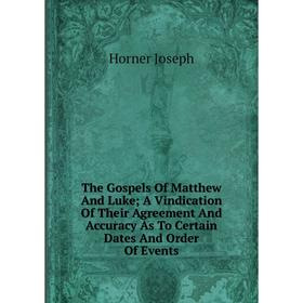 

Книга The Gospels Of Matthew And Luke; A Vindication Of Their Agreement And Accuracy As To Certain Dates And Order Of Events. Horner Joseph