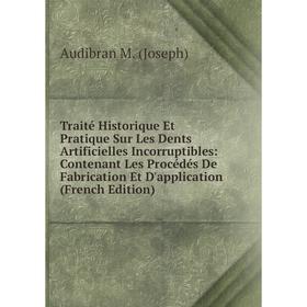 

Книга Traité Historique Et Pratique Sur Les Dents Artificielles Incorruptibles: Contenant Les Procédés De Fabrication Et D'application. Audibran M