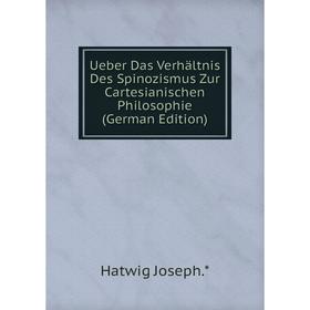 

Книга Ueber Das Verhältnis Des Spinozismus Zur Cartesianischen Philosophie (German Edition). Hatwig Joseph