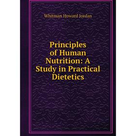 

Книга Principles of Human Nutrition: A Study in Practical Dietetics. Whitman Howard Jordan