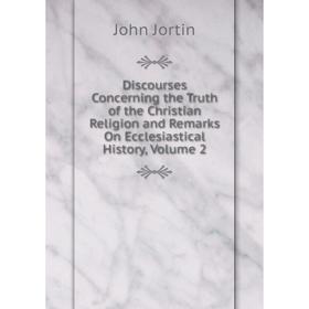 

Книга Discourses Concerning the Truth of the Christian Religion and Remarks On Ecclesiastical History, Volume 2. John Jortin