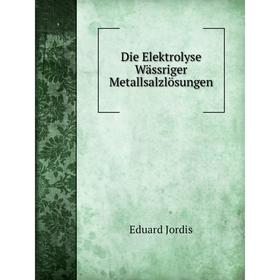 

Книга Die Elektrolyse Wässriger Metallsalzlösungen. Eduard Jordis
