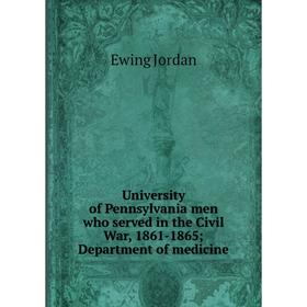 

Книга University of Pennsylvania men who served in the Civil War, 1861-1865; Department of medicine. Ewing Jordan