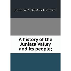 

Книга A history of the Juniata Valley and its people;. John W. 1840-1921 Jordan