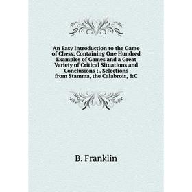 

Книга An Easy Introduction to the Game of Chess: Containing One Hundred Examples of Games and a Great Variety of Critical Situations and Conclusions.