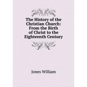 

Книга The History of the Christian Church: From the Birth of Christ to the Eighteenth Century. Jones William