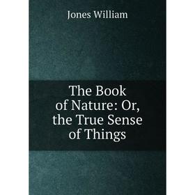 

Книга The Book of Nature: Or, the True Sense of Things. Jones William