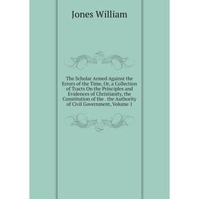 

Книга The Scholar Armed Against the Errors of the Time, Or, a Collection of Tracts On the Principles and Evidences of Christianity, the Constitution o