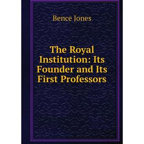 

Книга The Royal Institution: Its Founder and Its First Professors. Bence Jones