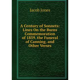 

Книга A Century of Sonnets: Lines On the Burns Commemoration of 1859. the Funeral of Canning, and Other Verses. Jacob Jones