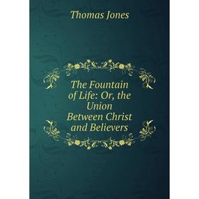 

Книга The Fountain of Life: Or, the Union Between Christ and Believers. Thomas Jones