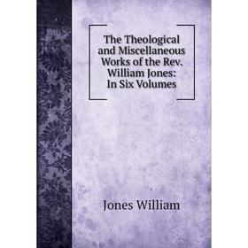 

Книга The Theological and Miscellaneous Works of the Rev. William Jones: In Six Volumes. Jones William