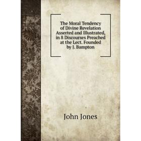 

Книга The Moral Tendency of Divine Revelation Asserted and Illustrated, in 8 Discourses Preached at the Lect. Founded by J. Bampton. Jones John