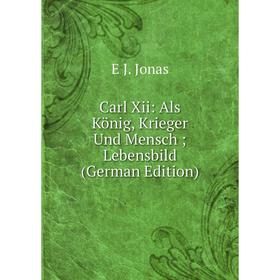 

Книга Carl Xii: Als König, Krieger Und Mensch; Lebensbild (German Edition). E J. Jonas