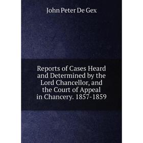 

Книга Reports of Cases Heard and Determined by the Lord Chancellor, and the Court of Appeal in Chancery. 1857-1859. John Peter De Gex
