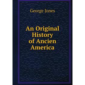 

Книга An Original History of Ancien America. George Jones