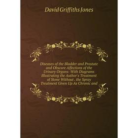 

Книга Diseases of the Bladder and Prostate and Obscure Affections of the Urinary Organs: With Diagrams Illustrating the Author's Treatment of Stone Wi