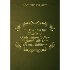 

Книга In Dover On the Charles: A Contribution to New England Folk-Lore (French Edition). Alice Johnson Jones