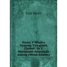 

Книга Hanes Y Wladva Gymreig Tiriogaeth Chubut: Yn Y Weriniaeth Arianin,de Amerig (Welsh Edition). Luis Jones