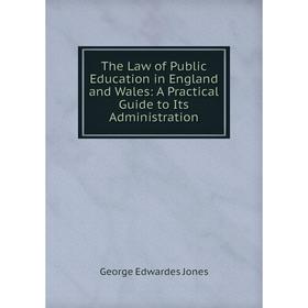 

Книга The Law of Public Education in England and Wales: A Practical Guide to Its Administration. George Edwardes Jones