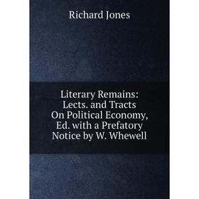 

Книга Literary Remains: Lects and Tracts On Political Economy, Ed with a Prefatory Notice by W Whewell