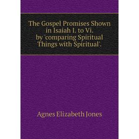 

Книга The Gospel Promises Shown in Isaiah I. to Vi. by 'comparing Spiritual Things with Spiritual'. Agnes Elizabeth Jones
