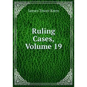 

Книга Ruling Cases, Volume 19. James Tower Keen
