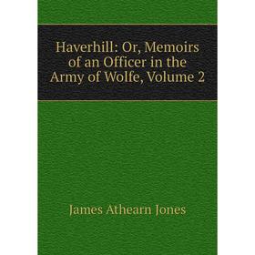 

Книга Haverhill: Or, Memoirs of an Officer in the Army of Wolfe, Volume 2. James Athearn Jones