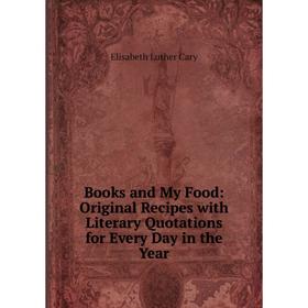 

Книга Books and My Food: Original Recipes with Literary Quotations for Every Day in the Year. Elisabeth Luther Cary