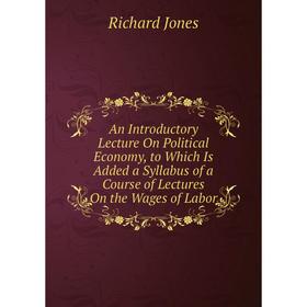 

Книга An Introductory Lecture On Political Economy, to Which Is Added a Syllabus of a Course of Lectures On the Wages of Labor. Richard Jones