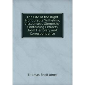 

Книга The Life of the Right Honourable Willielma, Viscountess Glenorchy: Containing Extracts from Her Diary and Correspondence. Thomas Snell Jones