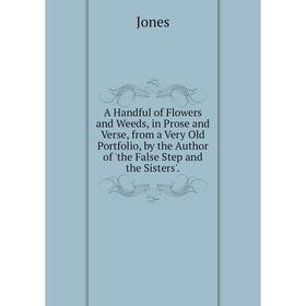 

Книга A Handful of Flowers and Weeds, in Prose and Verse, from a Very Old Portfolio, by the Author of 'the False Step and the Sisters'. Jones