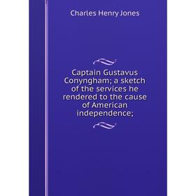 

Книга Captain Gustavus Conyngham; a sketch of the services he rendered to the cause of American independence;. Charles Henry Jones
