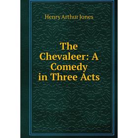 

Книга The Chevaleer: A Comedy in Three Acts. Henry Arthur Jones