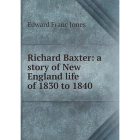 

Книга Richard Baxter: a story of New England life of 1830 to 1840. Edward Franc Jones