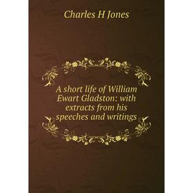 

Книга A short life of William Ewart Gladston: with extracts from his speeches and writings. Charles H Jones