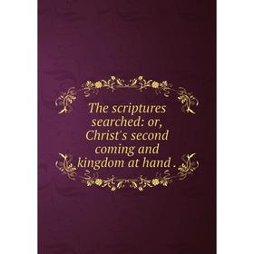 

Книга The scriptures searched: or, Christ's second coming and kingdom at hand.