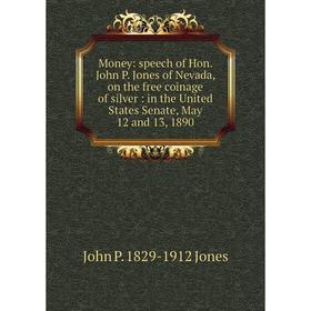 

Книга Money: speech of Hon John P Jones of Nevada, on the free coinage of silver: in the United States Senate, May 12 and 13