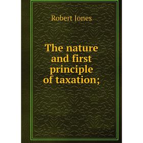 

Книга The nature and first principle of taxation;. Robert Jones