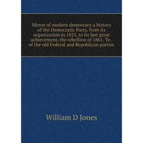 

Книга Mirror of modern democracy a history of the Democratic Party, from its organization in 1825, to its last great achievement, the rebellion of 186