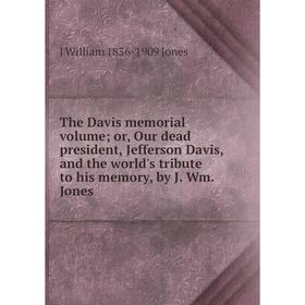 

Книга The Davis memorial volume; or, Our dead president, Jefferson Davis, and the world's tribute to his memory, by J. Wm. Jones. J William 1836-1909