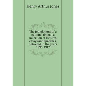 

Книга The foundations of a national drama; a collection of lectures, essays and speeches, delivered in the years 1896-1912. Henry Arthur Jones