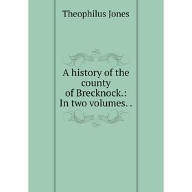 

Книга A history of the county of Brecknock.: In two volumes.. Theophilus Jones