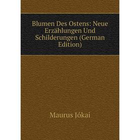 

Книга Blumen Des Ostens: Neue Erzählungen Und Schilderungen (German Edition). Maurus Jókai
