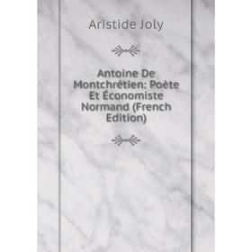 

Книга Antoine De Montchrétien: Poète Et Économiste Normand (French Edition). Aristide Joly