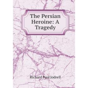 

Книга The Persian Heroine: A Tragedy. Richard Paul Jodrell