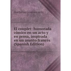 

Книга El couplet: humorada cómico en un acto y en prosa, inspirada en un asunto francés (Spanish Edition). Guillermo Jiménez Athy