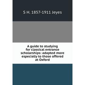 

Книга A guide to studying for classical entrance scholarships: adapted more especially to those offered at Oxford. S H. 1857-1911 Jeyes